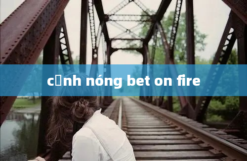 cảnh nóng bet on fire