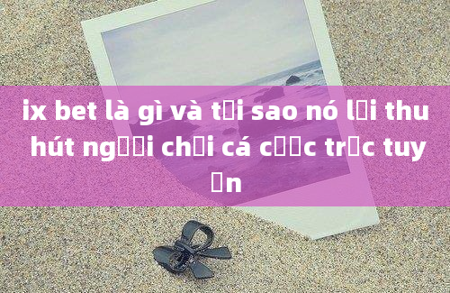 ix bet là gì và tại sao nó lại thu hút người chơi cá cược trực tuyến