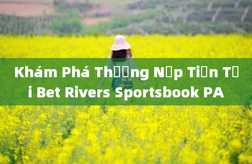 Khám Phá Thưởng Nạp Tiền Tại Bet Rivers Sportsbook PA