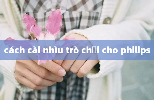 cách cài nhìu trò chơi cho philips