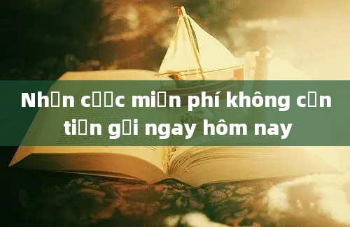 Nhận cược miễn phí không cần tiền gửi ngay hôm nay