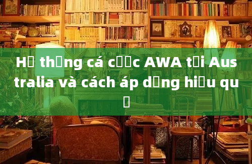 Hệ thống cá cược AWA tại Australia và cách áp dụng hiệu quả