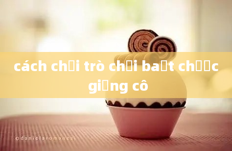 cách chơi trò chơi baắt chước giống cô