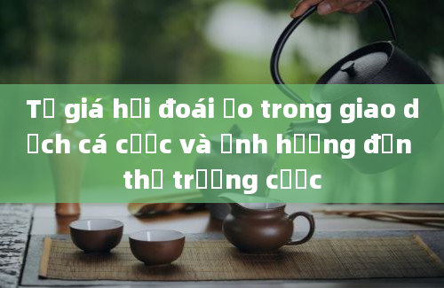 Tỷ giá hối đoái ảo trong giao dịch cá cược và ảnh hưởng đến thị trường cược