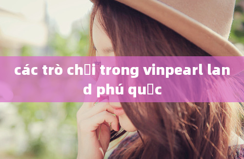 các trò chơi trong vinpearl land phú quốc