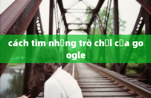 cách tìm những trò chơi của google