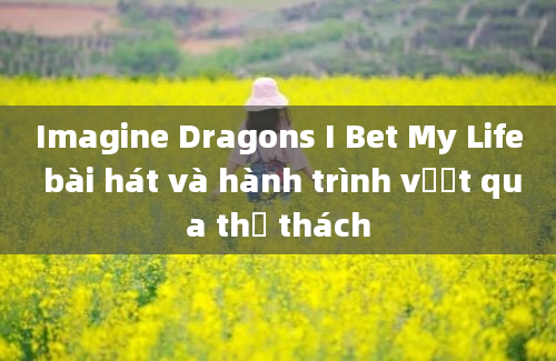 Imagine Dragons I Bet My Life bài hát và hành trình vượt qua thử thách