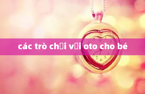 các trò chơi với oto cho bé