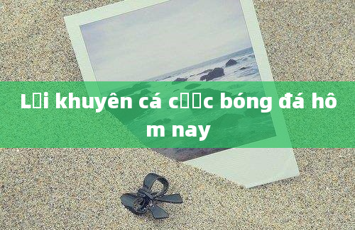 Lời khuyên cá cược bóng đá hôm nay