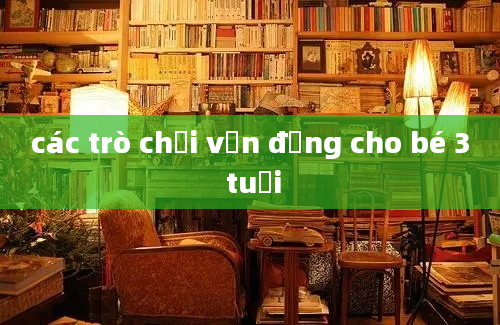 các trò chơi vận động cho bé 3 tuổi