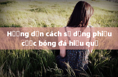 Hướng dẫn cách sử dụng phiếu cược bóng đá hiệu quả