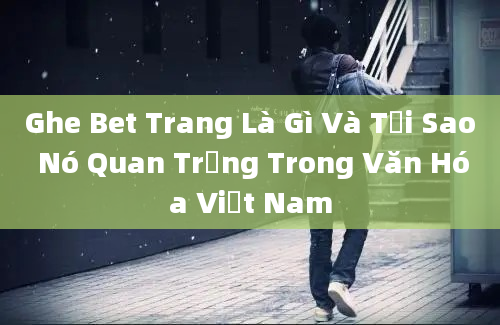 Ghe Bet Trang Là Gì Và Tại Sao Nó Quan Trọng Trong Văn Hóa Việt Nam