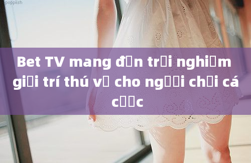 Bet TV mang đến trải nghiệm giải trí thú vị cho người chơi cá cược