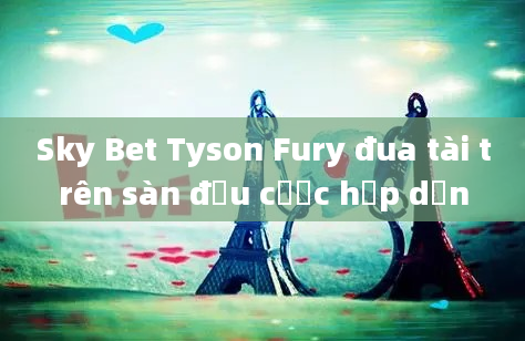 Sky Bet Tyson Fury đua tài trên sàn đấu cược hấp dẫn