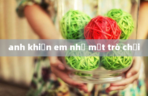 anh khiến em như một trò chơi