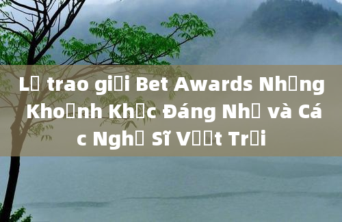 Lễ trao giải Bet Awards Những Khoảnh Khắc Đáng Nhớ và Các Nghệ Sĩ Vượt Trội