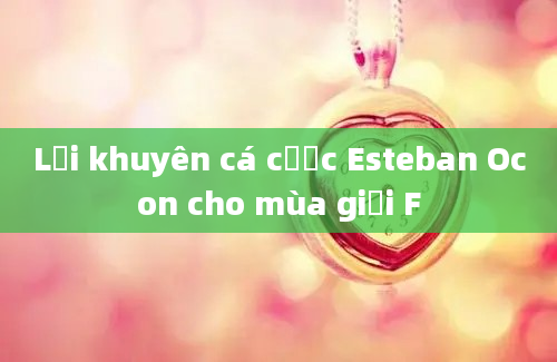 Lời khuyên cá cược Esteban Ocon cho mùa giải F