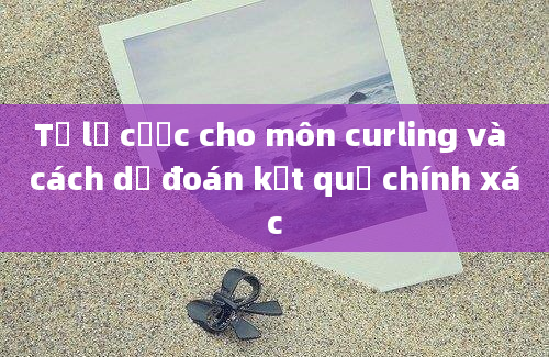 Tỷ lệ cược cho môn curling và cách dự đoán kết quả chính xác