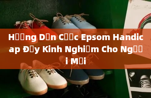 Hướng Dẫn Cược Epsom Handicap Đầy Kinh Nghiệm Cho Người Mới