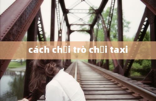 cách chơi trò chơi taxi