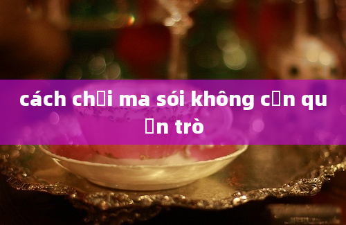 cách chơi ma sói không cần quản trò