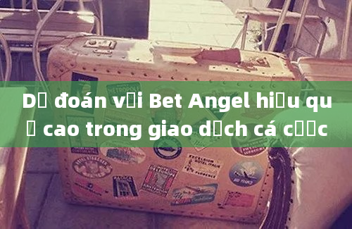 Dự đoán với Bet Angel hiệu quả cao trong giao dịch cá cược