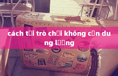 cách tải trò chơi không cần dung lượng