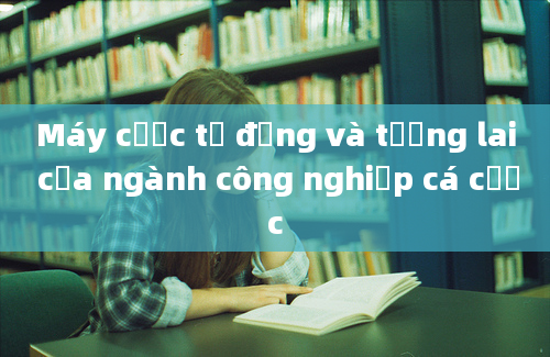 Máy cược tự động và tương lai của ngành công nghiệp cá cược