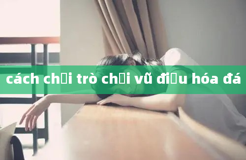 cách chơi trò chơi vũ điệu hóa đá