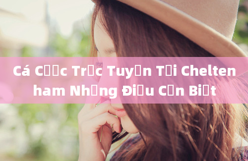 Cá Cược Trực Tuyến Tại Cheltenham Những Điều Cần Biết