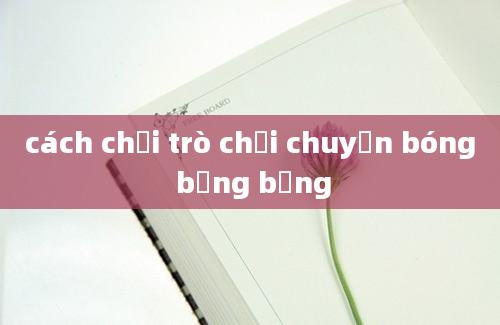 cách chơi trò chơi chuyền bóng bằng bụng