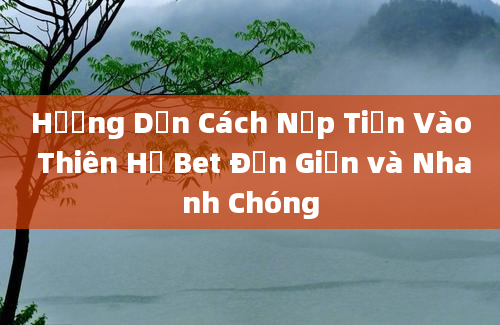 Hướng Dẫn Cách Nạp Tiền Vào Thiên Hạ Bet Đơn Giản và Nhanh Chóng