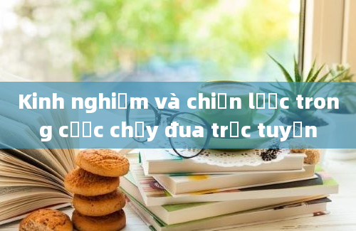 Kinh nghiệm và chiến lược trong cược chạy đua trực tuyến