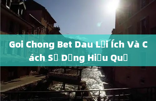 Goi Chong Bet Dau Lợi Ích Và Cách Sử Dụng Hiệu Quả