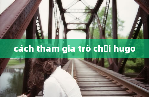 cách tham gia trò chơi hugo