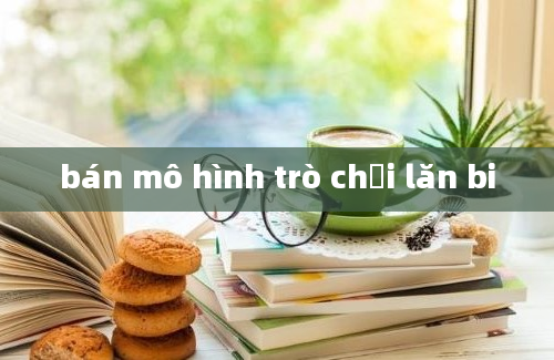 bán mô hình trò chơi lăn bi