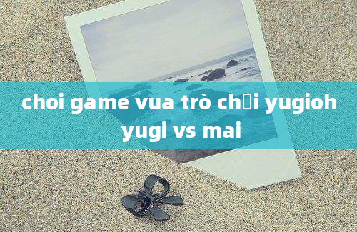 choi game vua trò chơi yugioh yugi vs mai