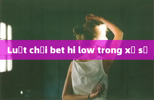 Luật chơi bet hi low trong xổ số