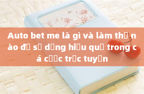 Auto bet me là gì và làm thế nào để sử dụng hiệu quả trong cá cược trực tuyến