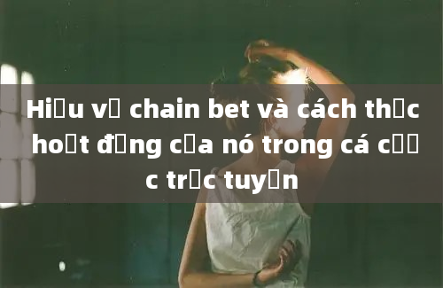 Hiểu về chain bet và cách thức hoạt động của nó trong cá cược trực tuyến