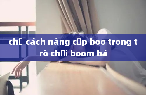 chỉ cách nâng cấp boo trong trò chơi boom bá