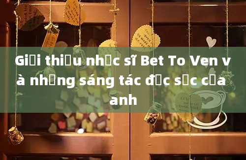 Giới thiệu nhạc sĩ Bet To Ven và những sáng tác đặc sắc của anh