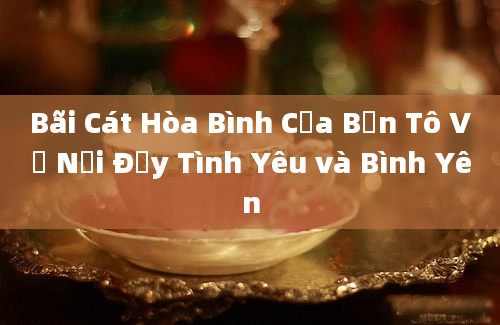 Bãi Cát Hòa Bình Của Bến Tô Về Nơi Đầy Tình Yêu và Bình Yên