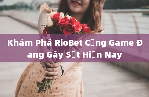 Khám Phá RioBet Cổng Game Đang Gây Sốt Hiện Nay