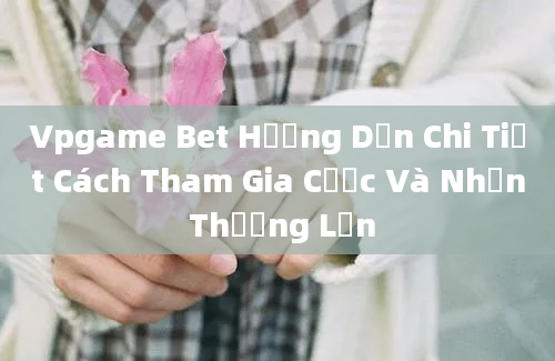 Vpgame Bet Hướng Dẫn Chi Tiết Cách Tham Gia Cược Và Nhận Thưởng Lớn