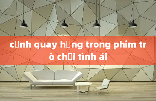 cảnh quay hỏng trong phim trò chơi tình ái