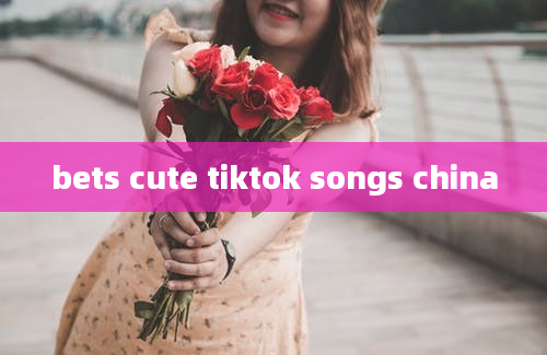 bets cute tiktok songs china