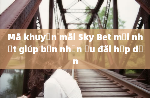 Mã khuyến mãi Sky Bet mới nhất giúp bạn nhận ưu đãi hấp dẫn