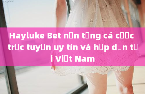 Hayluke Bet nền tảng cá cược trực tuyến uy tín và hấp dẫn tại Việt Nam