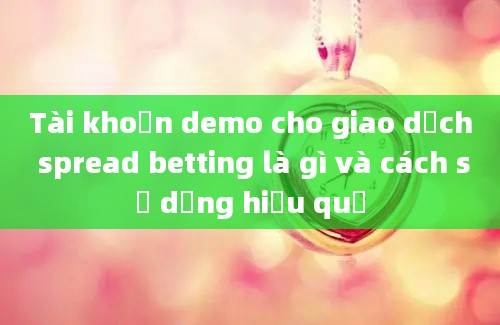 Tài khoản demo cho giao dịch spread betting là gì và cách sử dụng hiệu quả